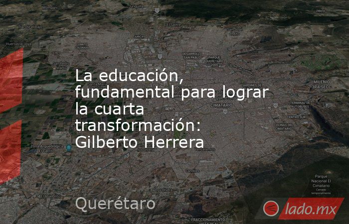 La educación, fundamental para lograr la cuarta transformación: Gilberto Herrera. Noticias en tiempo real