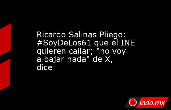 Ricardo Salinas Pliego: #SoyDeLos61 que el INE quieren callar; 