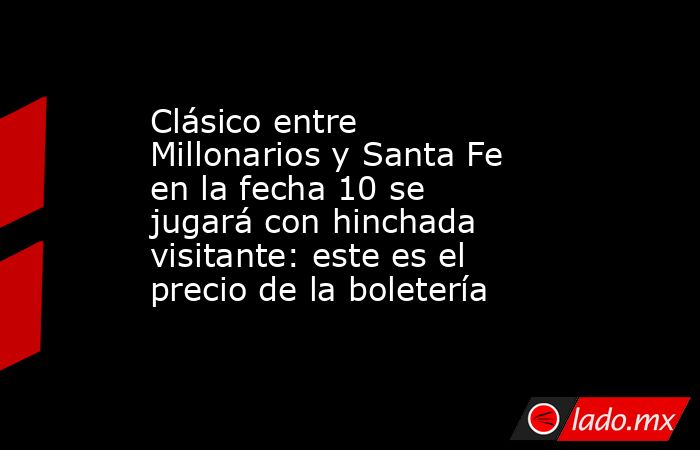 Clásico entre Millonarios y Santa Fe en la fecha 10 se jugará con hinchada visitante: este es el precio de la boletería. Noticias en tiempo real