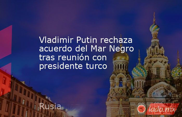 Vladimir Putin rechaza acuerdo del Mar Negro tras reunión con presidente turco. Noticias en tiempo real