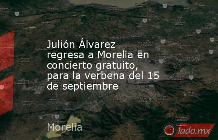 Julión Álvarez regresa a Morelia en concierto gratuito, para la verbena del 15 de septiembre. Noticias en tiempo real