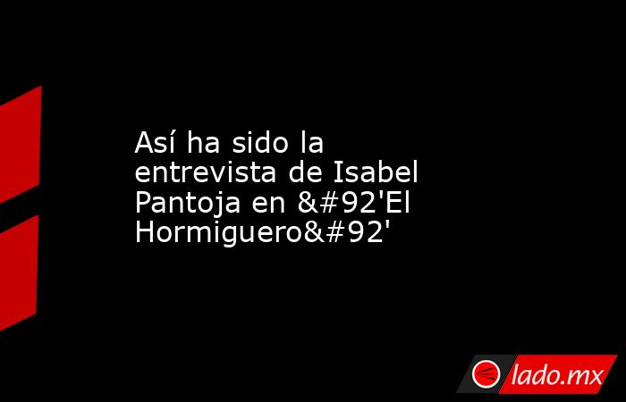 Así ha sido la entrevista de Isabel Pantoja en \'El Hormiguero\'. Noticias en tiempo real