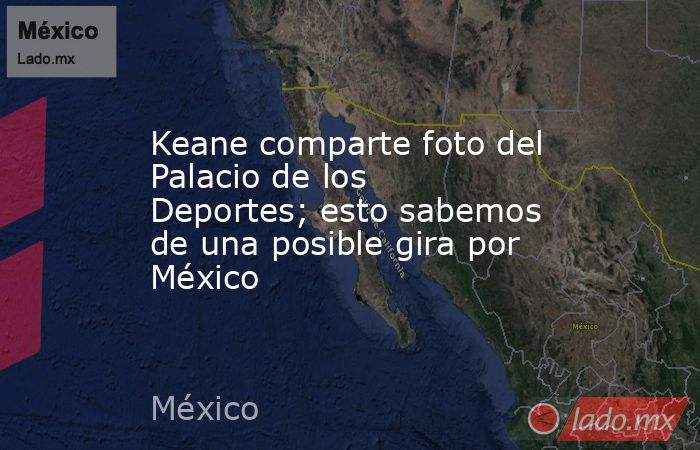 Keane comparte foto del Palacio de los Deportes; esto sabemos de una posible gira por México. Noticias en tiempo real