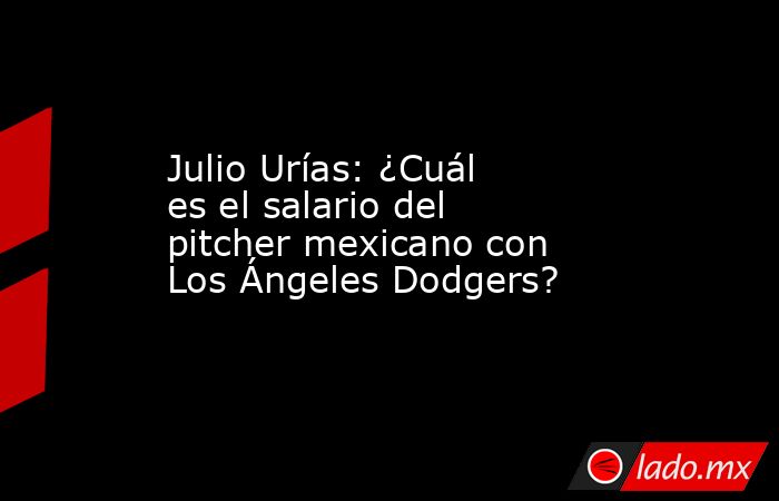 Julio Urías: ¿Cuál es el salario del pitcher mexicano con Los Ángeles Dodgers?. Noticias en tiempo real