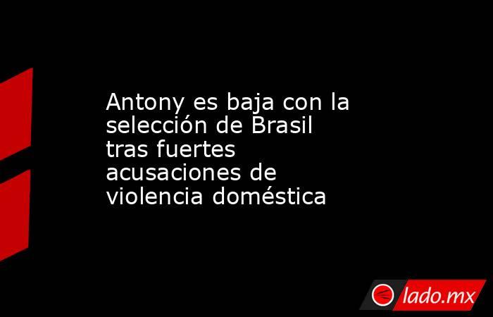 Antony es baja con la selección de Brasil tras fuertes acusaciones de violencia doméstica. Noticias en tiempo real