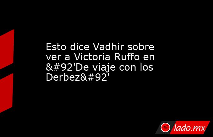 Esto dice Vadhir sobre ver a Victoria Ruffo en \'De viaje con los Derbez\'. Noticias en tiempo real