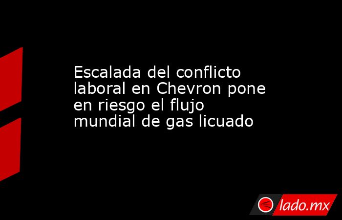 Escalada del conflicto laboral en Chevron pone en riesgo el flujo mundial de gas licuado. Noticias en tiempo real
