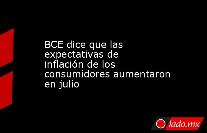 BCE dice que las expectativas de inflación de los consumidores aumentaron en julio. Noticias en tiempo real