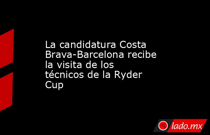 La candidatura Costa Brava-Barcelona recibe la visita de los técnicos de la Ryder Cup. Noticias en tiempo real