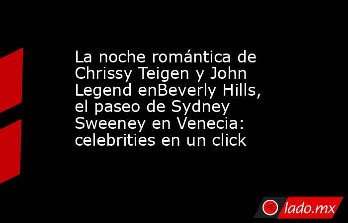 La noche romántica de Chrissy Teigen y John Legend enBeverly Hills, el paseo de Sydney Sweeney en Venecia: celebrities en un click. Noticias en tiempo real