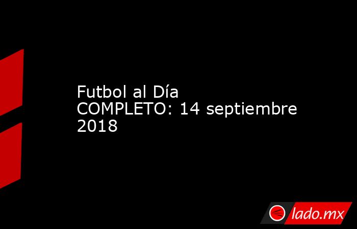 Futbol al Día COMPLETO: 14 septiembre 2018
. Noticias en tiempo real