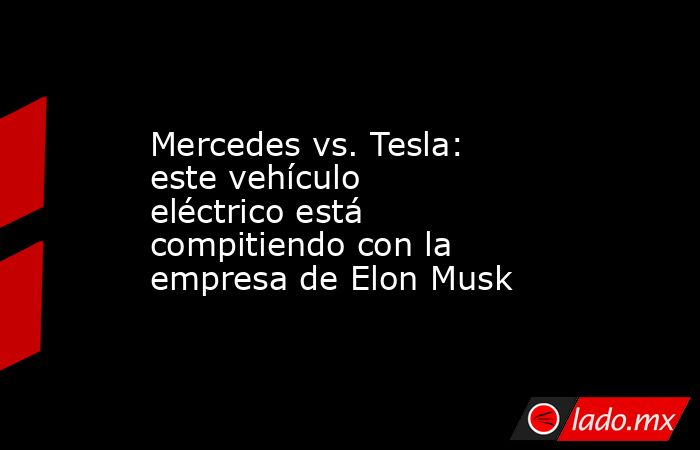 Mercedes vs. Tesla: este vehículo eléctrico está compitiendo con la empresa de Elon Musk. Noticias en tiempo real