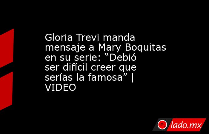 Gloria Trevi manda mensaje a Mary Boquitas en su serie: “Debió ser difícil creer que serías la famosa” | VIDEO. Noticias en tiempo real