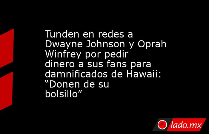 Tunden en redes a Dwayne Johnson y Oprah Winfrey por pedir dinero a sus fans para damnificados de Hawaii: “Donen de su bolsillo”. Noticias en tiempo real