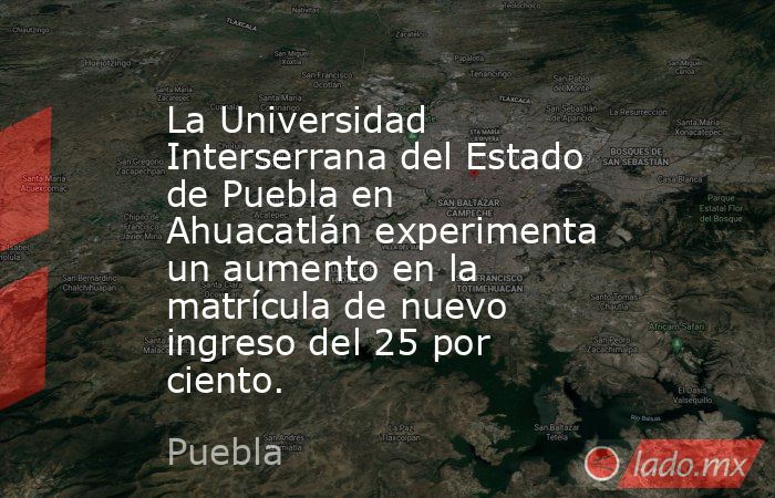 La Universidad Interserrana del Estado de Puebla en Ahuacatlán experimenta un aumento en la matrícula de nuevo ingreso del 25 por ciento.. Noticias en tiempo real