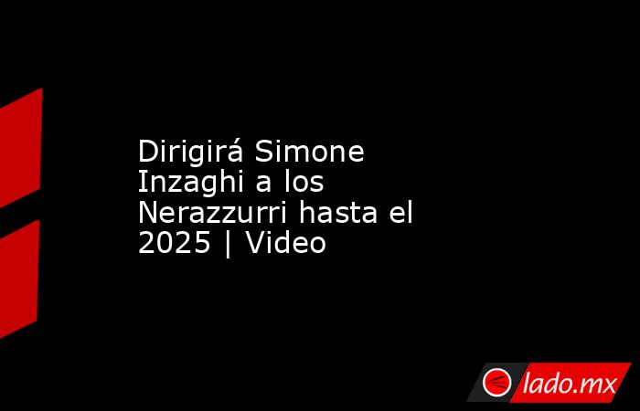 Dirigirá Simone Inzaghi a los Nerazzurri hasta el 2025 | Video. Noticias en tiempo real