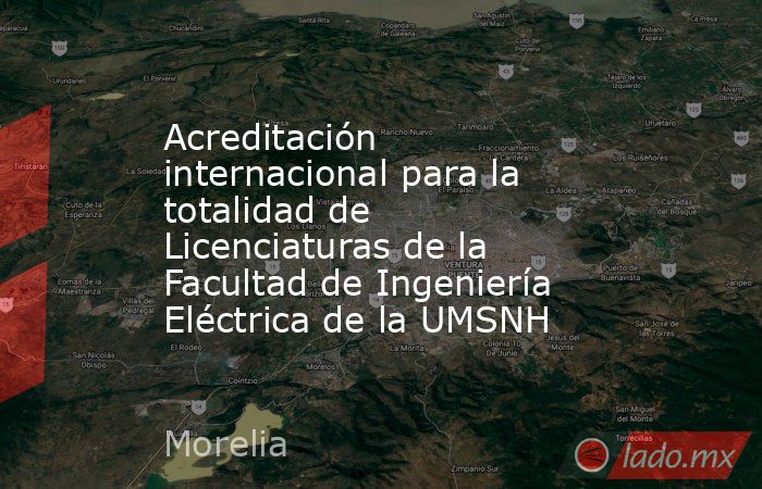 Acreditación internacional para la totalidad de Licenciaturas de la Facultad de Ingeniería Eléctrica de la UMSNH. Noticias en tiempo real