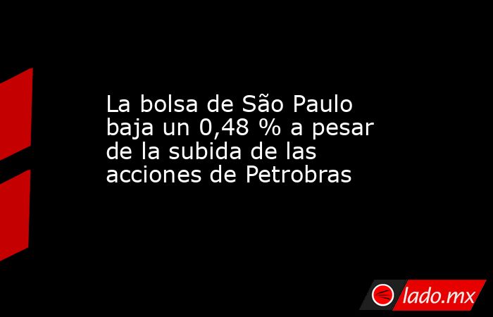 La bolsa de São Paulo baja un 0,48 % a pesar de la subida de las acciones de Petrobras. Noticias en tiempo real