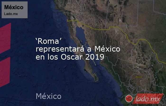 ‘Roma’ representará a México en los Oscar 2019. Noticias en tiempo real