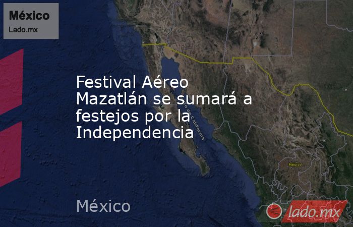 Festival Aéreo Mazatlán se sumará a festejos por la Independencia. Noticias en tiempo real
