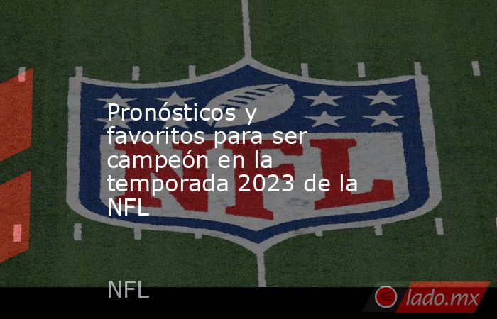 Pronósticos y favoritos para ser campeón en la temporada 2023 de la NFL. Noticias en tiempo real