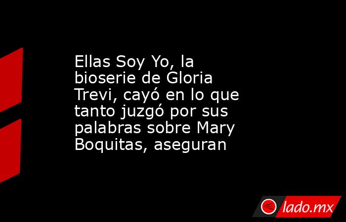 Ellas Soy Yo, la bioserie de Gloria Trevi, cayó en lo que tanto juzgó por sus palabras sobre Mary Boquitas, aseguran. Noticias en tiempo real
