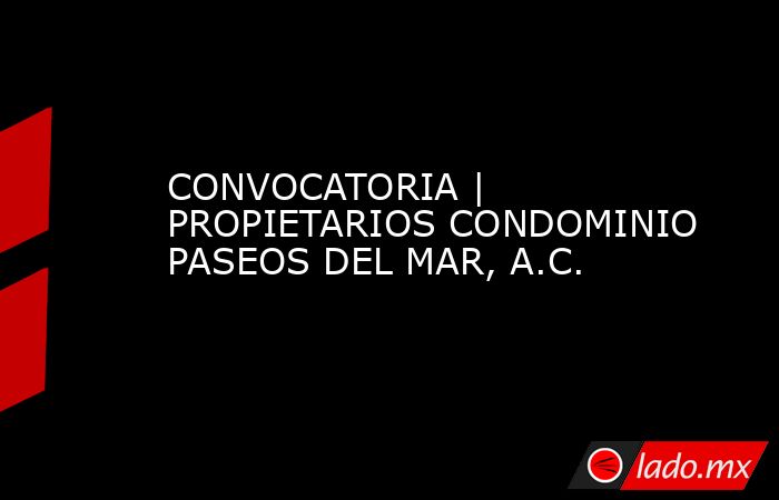 CONVOCATORIA | PROPIETARIOS CONDOMINIO PASEOS DEL MAR, A.C.. Noticias en tiempo real