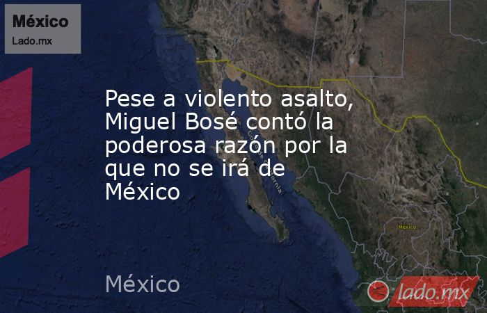 Pese a violento asalto, Miguel Bosé contó la poderosa razón por la que no se irá de México. Noticias en tiempo real
