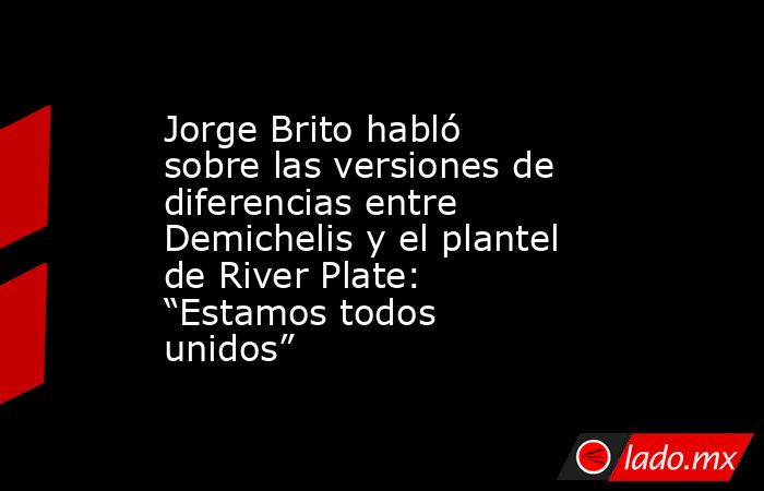 Jorge Brito habló sobre las versiones de diferencias entre Demichelis y el plantel de River Plate: “Estamos todos unidos”. Noticias en tiempo real