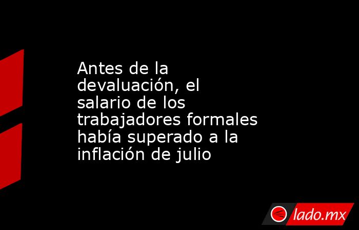 Antes de la devaluación, el salario de los trabajadores formales había superado a la inflación de julio. Noticias en tiempo real