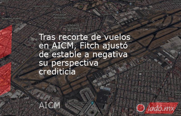 Tras recorte de vuelos en AICM, Fitch ajustó de estable a negativa su perspectiva crediticia. Noticias en tiempo real