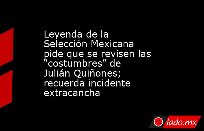 Leyenda de la Selección Mexicana pide que se revisen las “costumbres” de Julián Quiñones; recuerda incidente extracancha. Noticias en tiempo real
