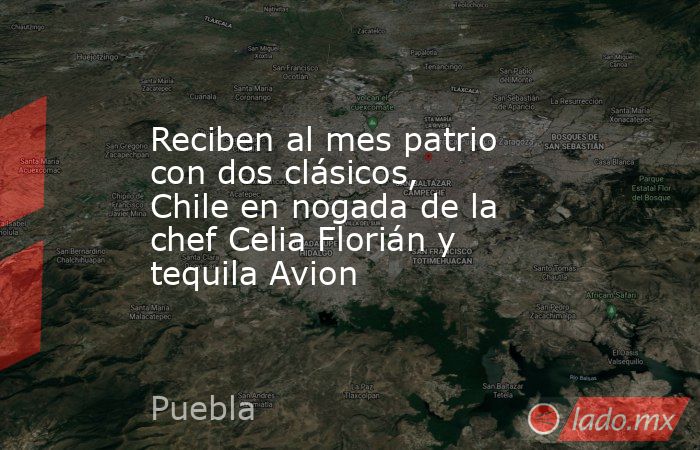 Reciben al mes patrio con dos clásicos, Chile en nogada de la chef Celia Florián y tequila Avion. Noticias en tiempo real