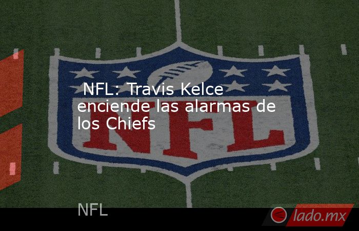  NFL: Travis Kelce enciende las alarmas de los Chiefs. Noticias en tiempo real