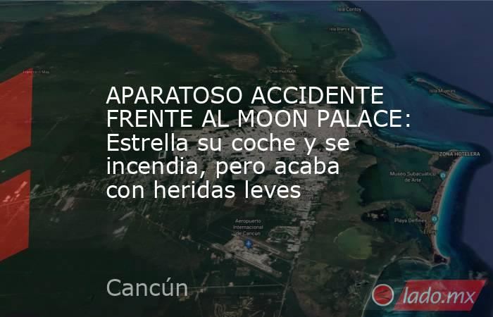 APARATOSO ACCIDENTE FRENTE AL MOON PALACE: Estrella su coche y se incendia, pero acaba con heridas leves. Noticias en tiempo real