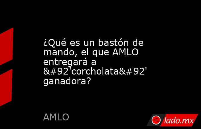 ¿Qué es un bastón de mando, el que AMLO entregará a \'corcholata\' ganadora?. Noticias en tiempo real
