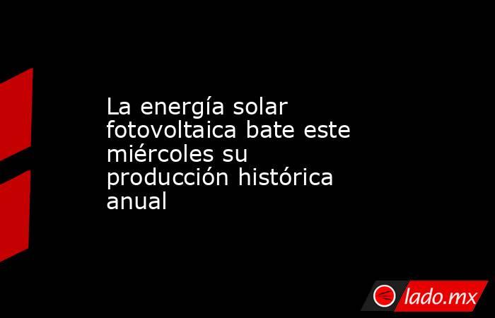 La energía solar fotovoltaica bate este miércoles su producción histórica anual. Noticias en tiempo real