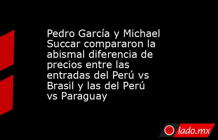 Pedro García y Michael Succar compararon la abismal diferencia de precios entre las entradas del Perú vs Brasil y las del Perú vs Paraguay. Noticias en tiempo real