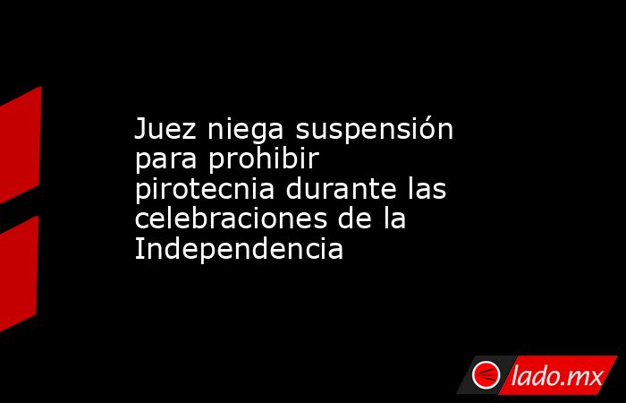Juez niega suspensión para prohibir pirotecnia durante las celebraciones de la Independencia. Noticias en tiempo real