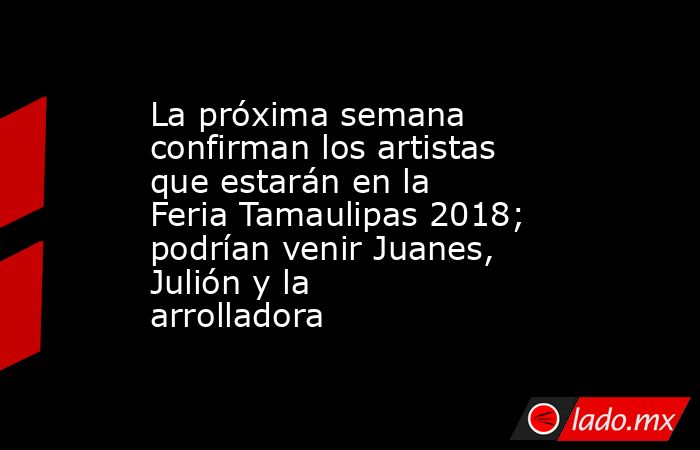 La próxima semana confirman los artistas que estarán en la Feria Tamaulipas 2018; podrían venir Juanes, Julión y la arrolladora. Noticias en tiempo real