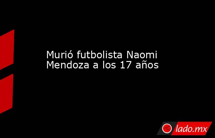 Murió futbolista Naomi Mendoza a los 17 años. Noticias en tiempo real