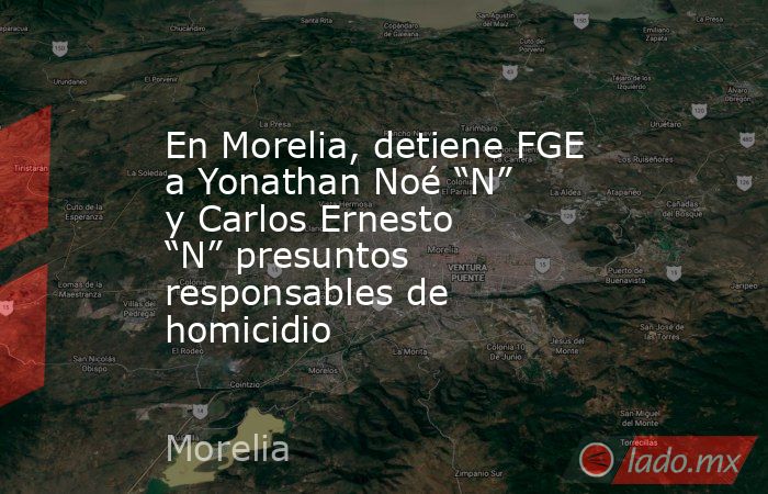 En Morelia, detiene FGE a Yonathan Noé “N” y Carlos Ernesto “N” presuntos responsables de homicidio. Noticias en tiempo real
