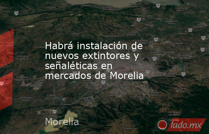 Habrá instalación de nuevos extintores y señaléticas en mercados de Morelia. Noticias en tiempo real