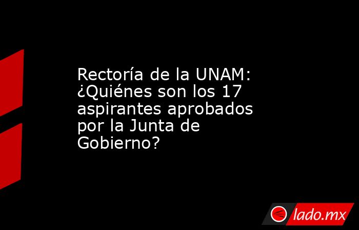 Rectoría de la UNAM: ¿Quiénes son los 17 aspirantes aprobados por la Junta de Gobierno?. Noticias en tiempo real