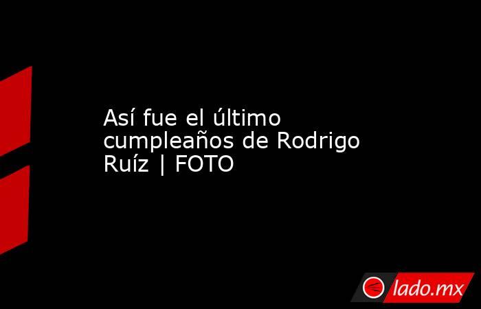 Así fue el último cumpleaños de Rodrigo Ruíz | FOTO. Noticias en tiempo real