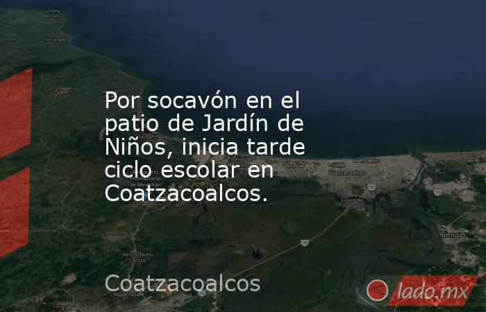 Por socavón en el patio de Jardín de Niños, inicia tarde ciclo escolar en Coatzacoalcos.. Noticias en tiempo real