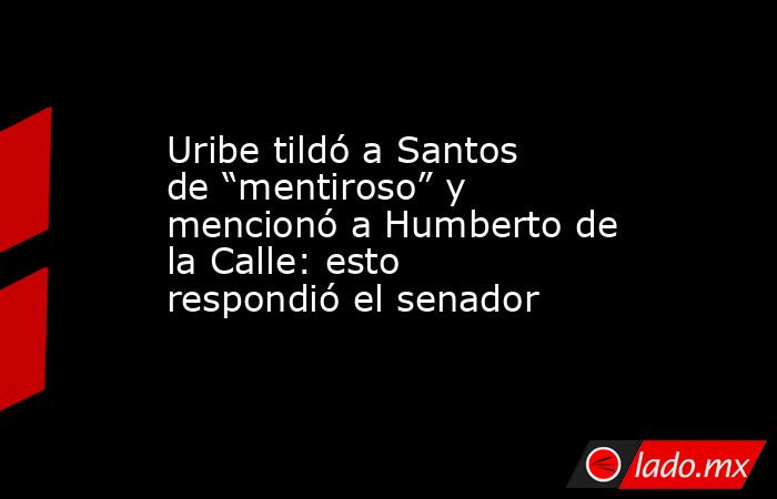 Uribe tildó a Santos de “mentiroso” y mencionó a Humberto de la Calle: esto respondió el senador. Noticias en tiempo real