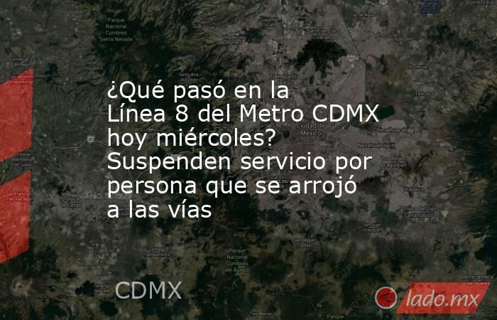 ¿Qué pasó en la Línea 8 del Metro CDMX hoy miércoles? Suspenden servicio por persona que se arrojó a las vías. Noticias en tiempo real
