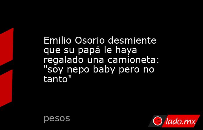 Emilio Osorio desmiente que su papá le haya regalado una camioneta: 