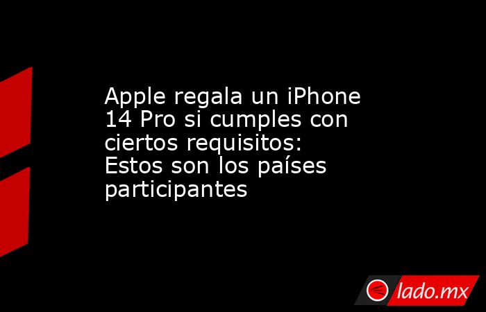 Apple regala un iPhone 14 Pro si cumples con ciertos requisitos: Estos son los países participantes. Noticias en tiempo real